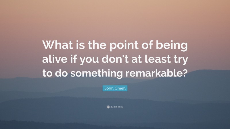 John Green Quote: “What is the point of being alive if you don’t at least try to do something remarkable?”