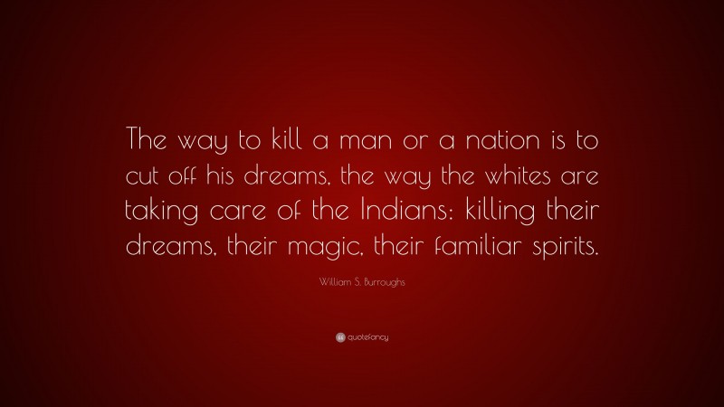 William S. Burroughs Quote: “The way to kill a man or a nation is to cut off his dreams, the way the whites are taking care of the Indians: killing their dreams, their magic, their familiar spirits.”