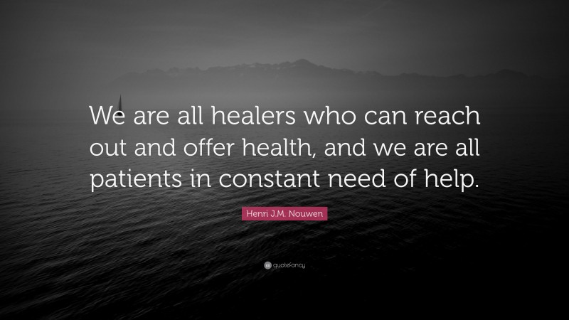 Henri J.M. Nouwen Quote: “We are all healers who can reach out and offer health, and we are all patients in constant need of help.”