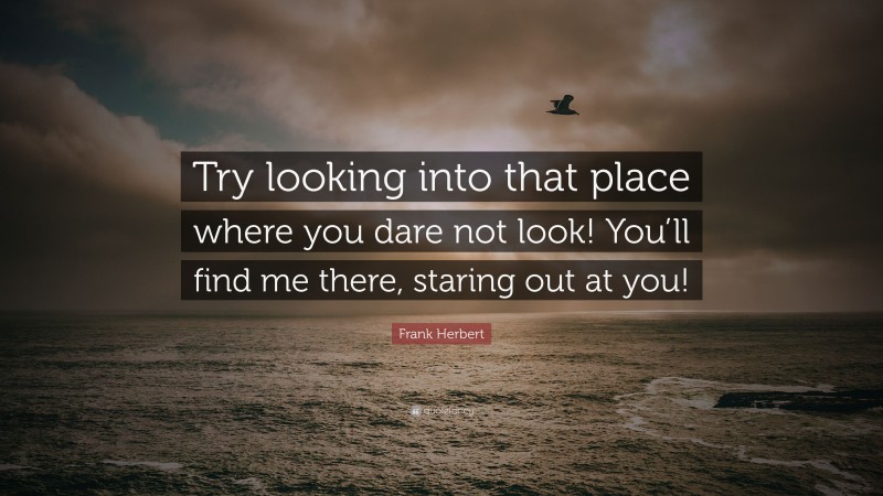 Frank Herbert Quote: “Try looking into that place where you dare not look! You’ll find me there, staring out at you!”