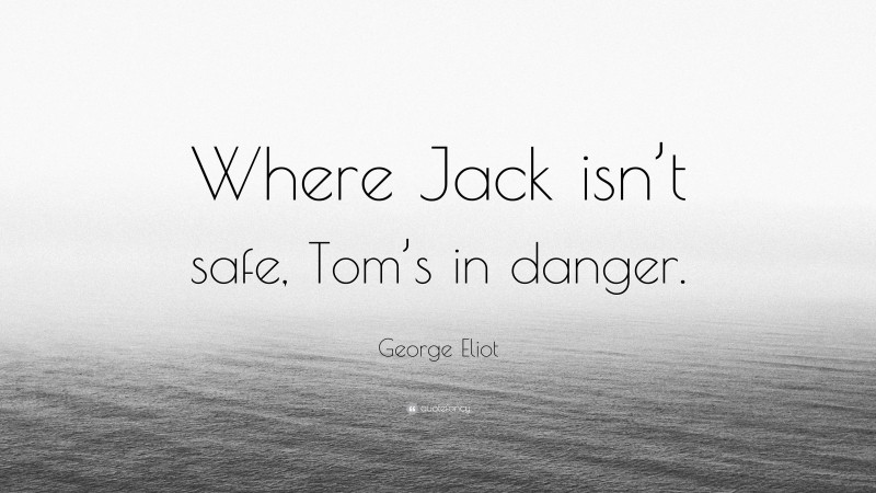 George Eliot Quote: “Where Jack isn’t safe, Tom’s in danger.”