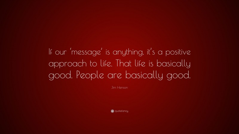 Jim Henson Quote: “If our ‘message’ is anything, it’s a positive approach to life. That life is basically good. People are basically good.”