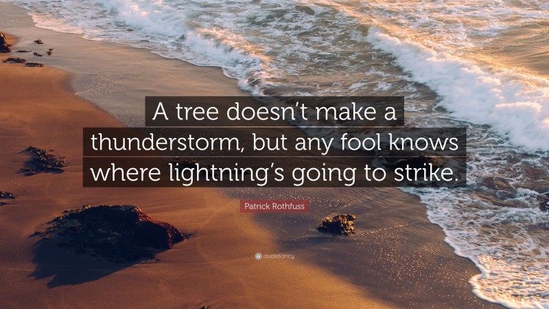 Patrick Rothfuss Quote: “A tree doesn’t make a thunderstorm, but any fool knows where lightning’s going to strike.”