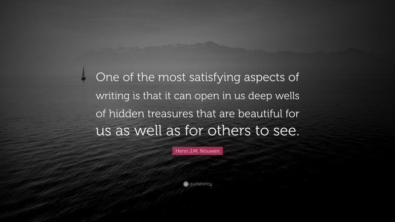 Henri J.M. Nouwen Quote: “One of the most satisfying aspects of writing is that it can open in us deep wells of hidden treasures that are beautiful for us as well as for others to see.”