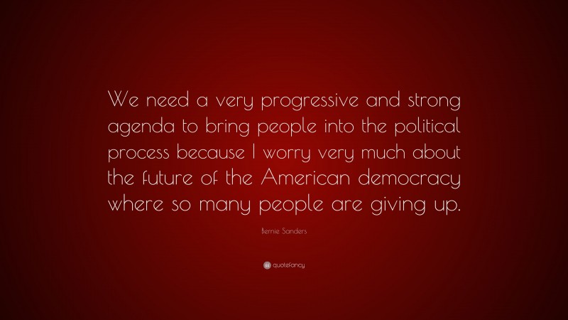 Bernie Sanders Quote: “We need a very progressive and strong agenda to bring people into the political process because I worry very much about the future of the American democracy where so many people are giving up.”