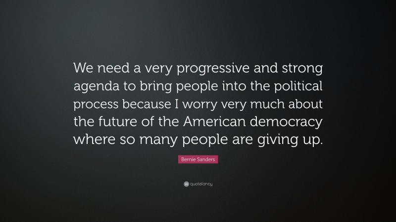 Bernie Sanders Quote: “We need a very progressive and strong agenda to bring people into the political process because I worry very much about the future of the American democracy where so many people are giving up.”