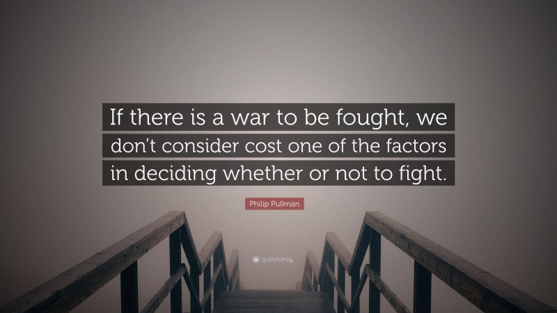 Philip Pullman Quote: “If there is a war to be fought, we don’t consider cost one of the factors in deciding whether or not to fight.”