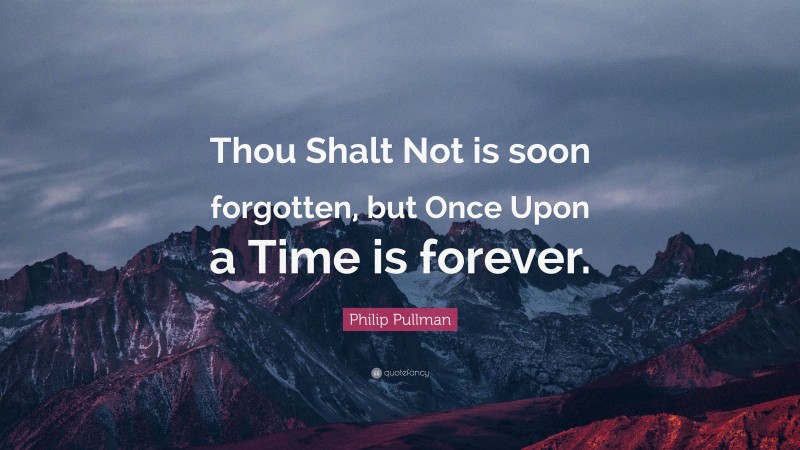 Philip Pullman Quote: “Thou Shalt Not is soon forgotten, but Once Upon a Time is forever.”