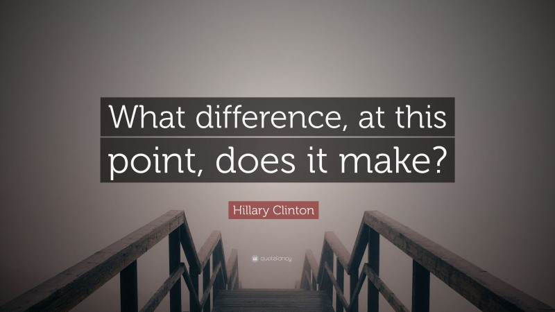 Hillary Clinton Quote: “What difference, at this point, does it make?”