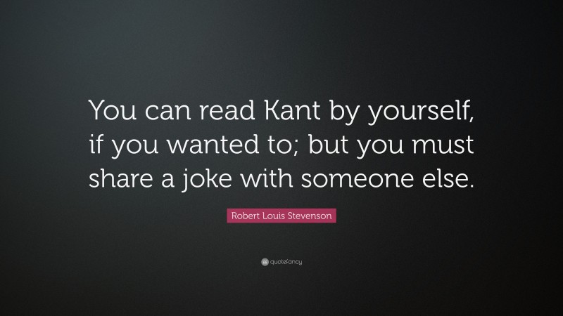 Robert Louis Stevenson Quote: “You can read Kant by yourself, if you wanted to; but you must share a joke with someone else.”