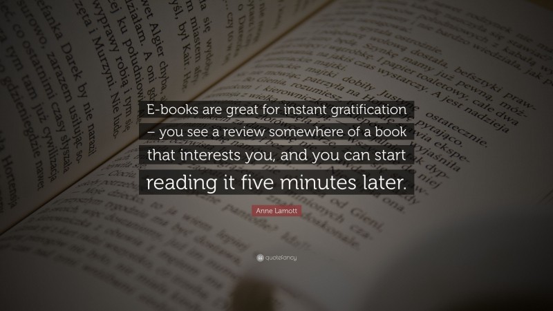 Anne Lamott Quote: “E-books are great for instant gratification – you see a review somewhere of a book that interests you, and you can start reading it five minutes later.”