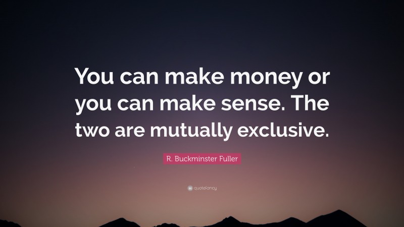 R. Buckminster Fuller Quote: “You can make money or you can make sense. The two are mutually exclusive.”