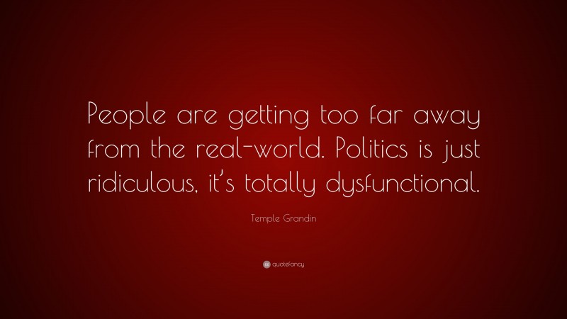 Temple Grandin Quote: “People are getting too far away from the real-world. Politics is just ridiculous, it’s totally dysfunctional.”