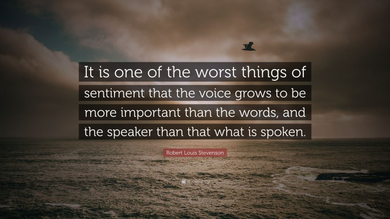 Robert Louis Stevenson Quote: “It is one of the worst things of sentiment that the voice grows to be more important than the words, and the speaker than that what is spoken.”