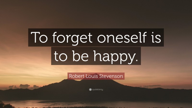 Robert Louis Stevenson Quote: “To forget oneself is to be happy.”