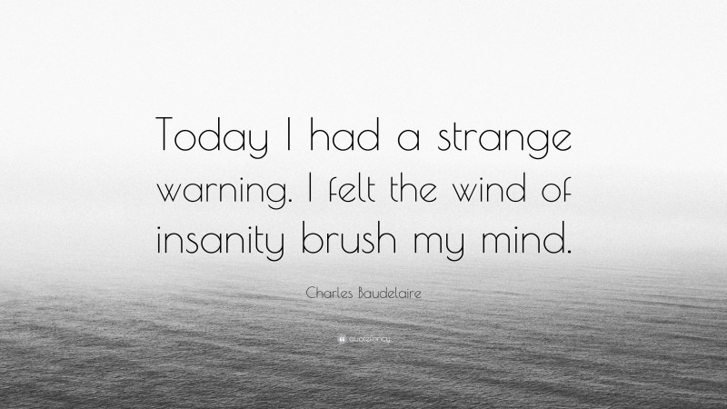 Charles Baudelaire Quote: “Today I had a strange warning. I felt the wind of insanity brush my mind.”
