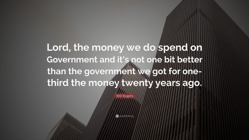 Will Rogers Quote: “Lord, the money we do spend on Government and it’s not one bit better than the government we got for one-third the money twenty years ago.”