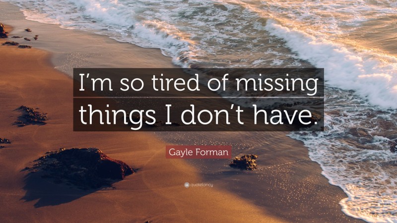 Gayle Forman Quote: “I’m so tired of missing things I don’t have.”