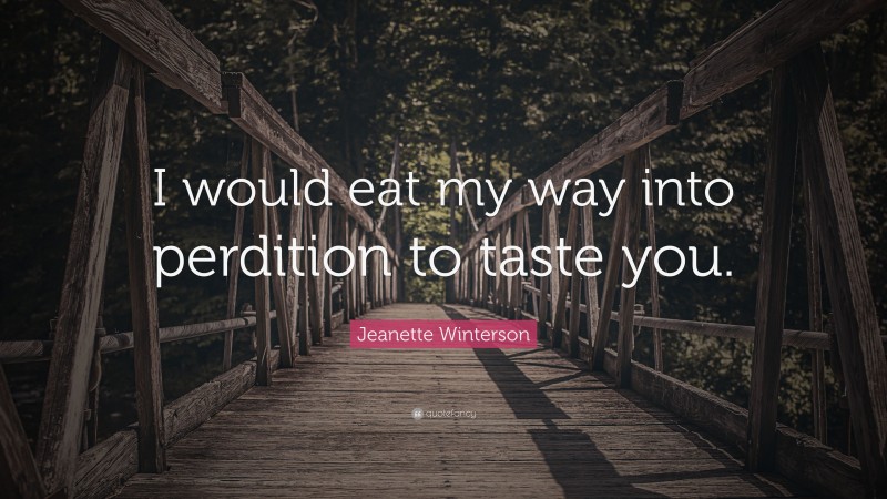 Jeanette Winterson Quote: “I would eat my way into perdition to taste you.”