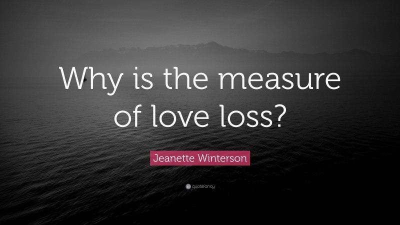 Jeanette Winterson Quote: “Why is the measure of love loss?”