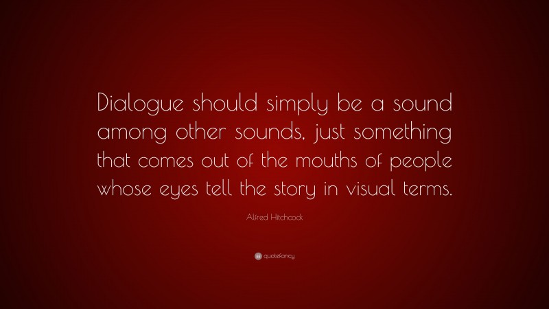 Alfred Hitchcock Quote: “Dialogue should simply be a sound among other sounds, just something that comes out of the mouths of people whose eyes tell the story in visual terms.”