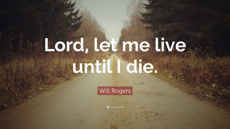 Will Rogers Quote: “Lord, let me live until I die.”