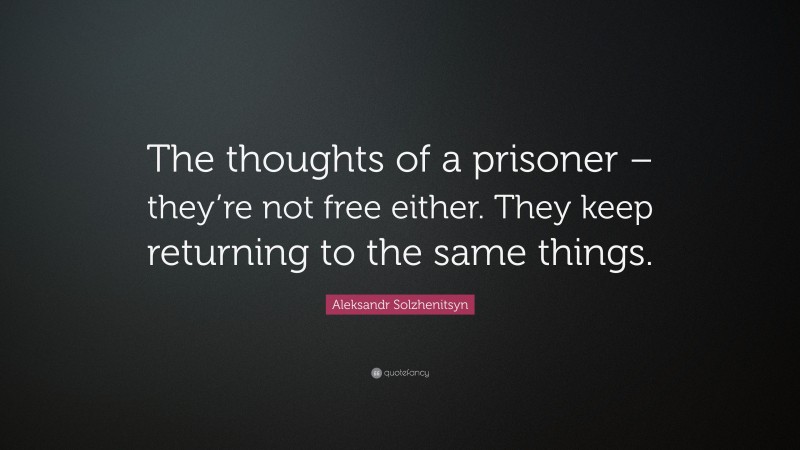 Aleksandr Solzhenitsyn Quote: “The thoughts of a prisoner – they’re not free either. They keep returning to the same things.”