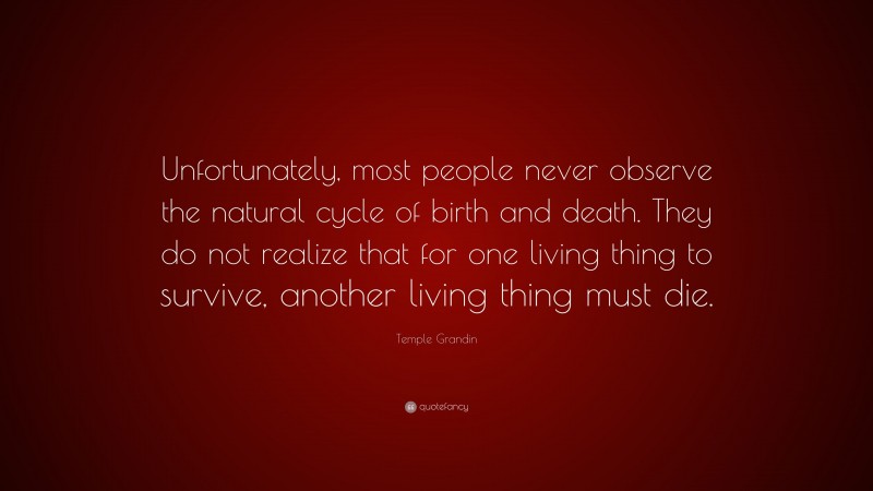 Temple Grandin Quote: “Unfortunately, most people never observe the natural cycle of birth and death. They do not realize that for one living thing to survive, another living thing must die.”