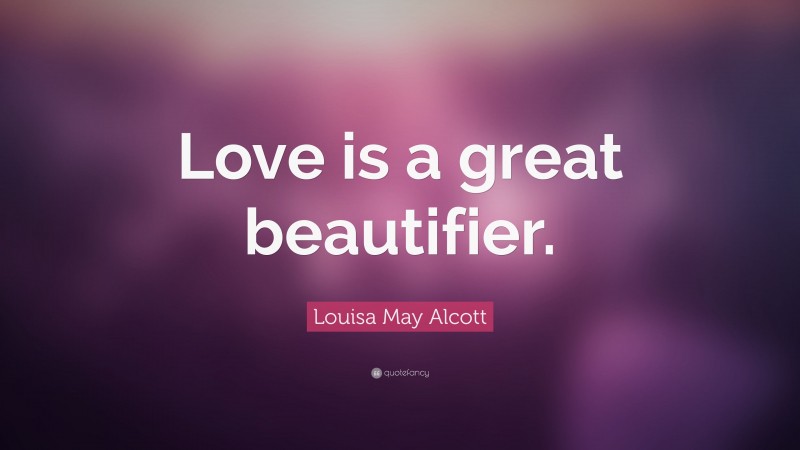 Louisa May Alcott Quote: “Love is a great beautifier.”