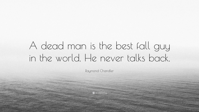 Raymond Chandler Quote: “A dead man is the best fall guy in the world. He never talks back.”