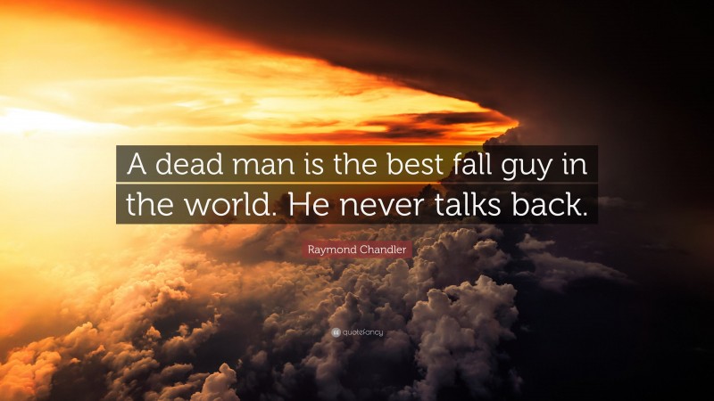 Raymond Chandler Quote: “A dead man is the best fall guy in the world. He never talks back.”