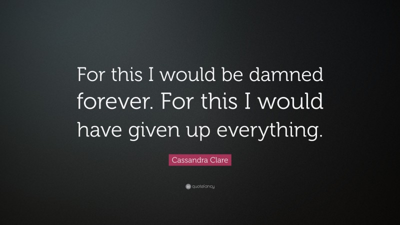 Cassandra Clare Quote: “For this I would be damned forever. For this I would have given up everything.”