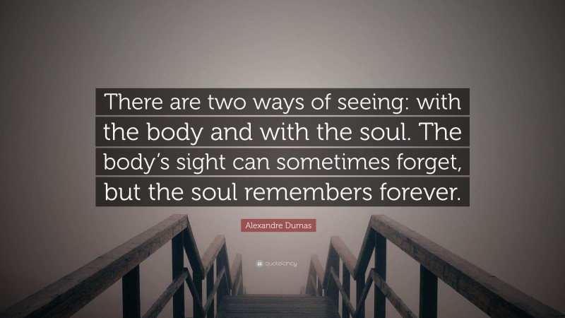 Alexandre Dumas Quote: “There are two ways of seeing: with the body and with the soul. The body’s sight can sometimes forget, but the soul remembers forever.”