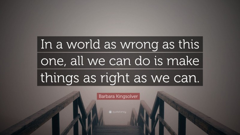 Barbara Kingsolver Quote: “In a world as wrong as this one, all we can do is make things as right as we can.”