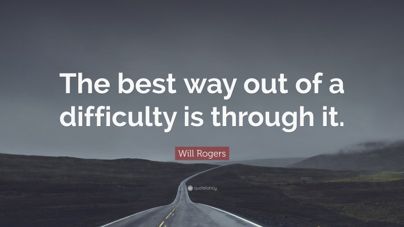 Will Rogers Quote: “The best way out of a difficulty is through it.”