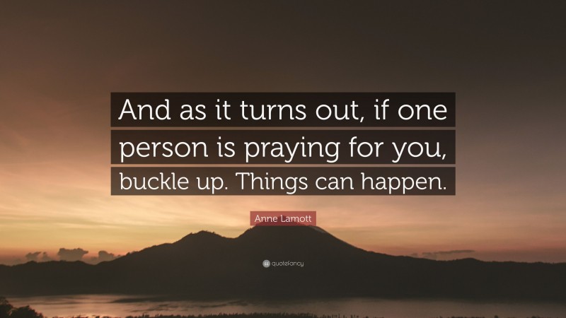 Anne Lamott Quote: “And as it turns out, if one person is praying for you, buckle up. Things can happen.”