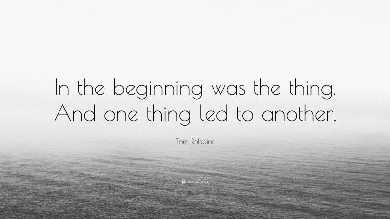 Tom Robbins Quote: “In the beginning was the thing. And one thing led to another.”