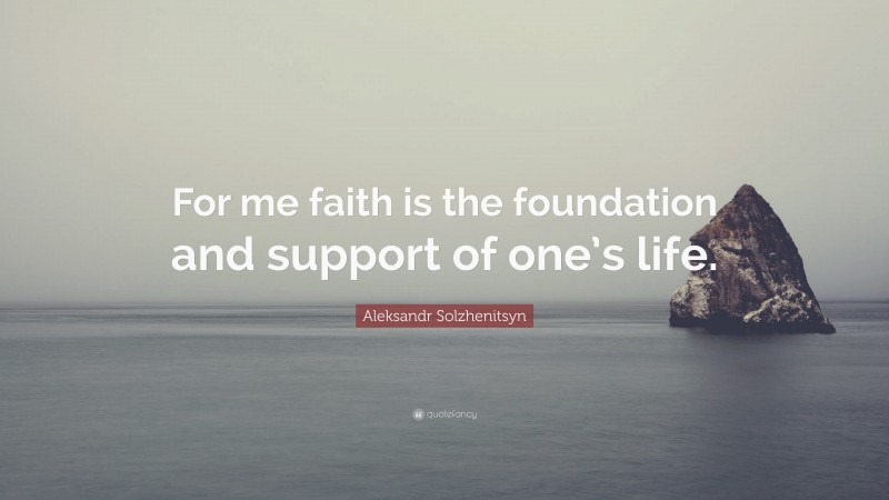 Aleksandr Solzhenitsyn Quote: “For me faith is the foundation and support of one’s life.”