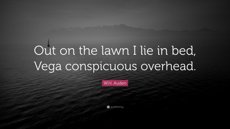 W.H. Auden Quote: “Out on the lawn I lie in bed, Vega conspicuous overhead.”