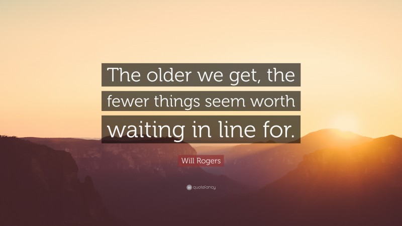 Will Rogers Quote: “The older we get, the fewer things seem worth waiting in line for.”