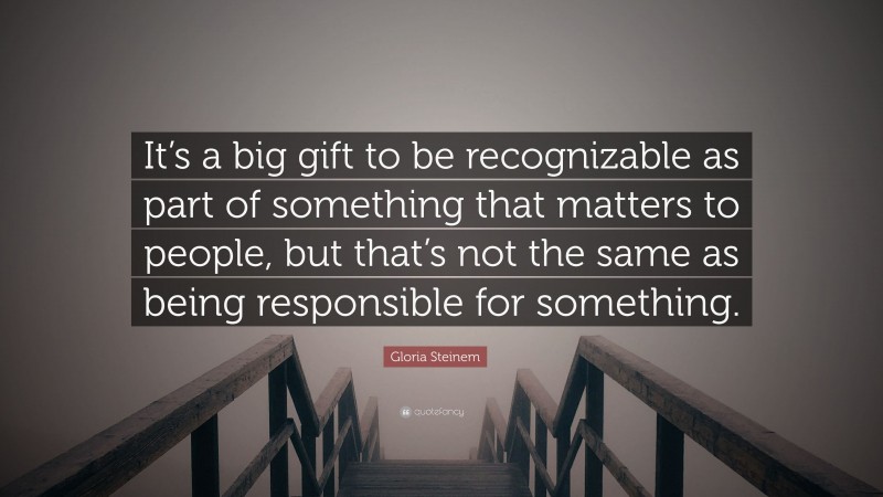 Gloria Steinem Quote: “It’s a big gift to be recognizable as part of something that matters to people, but that’s not the same as being responsible for something.”