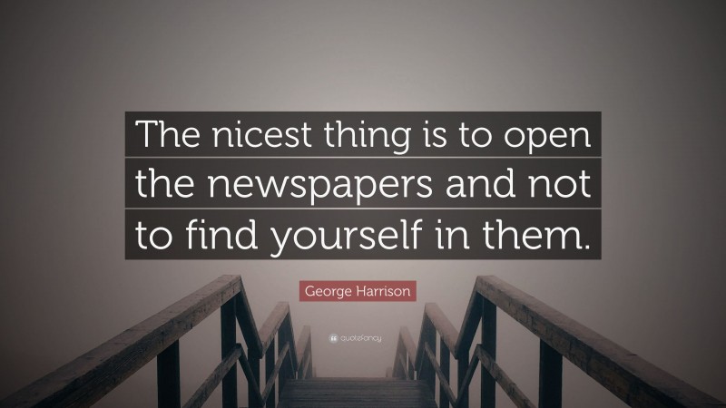 George Harrison Quote: “The nicest thing is to open the newspapers and not to find yourself in them.”