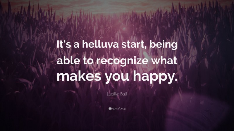 Lucille Ball Quote: “It’s a helluva start, being able to recognize what makes you happy.”