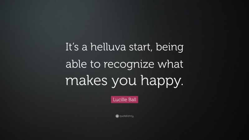 Lucille Ball Quote: “It’s a helluva start, being able to recognize what makes you happy.”