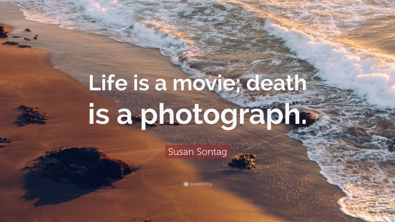 Susan Sontag Quote: “Life is a movie; death is a photograph.”