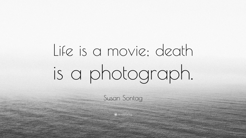 Susan Sontag Quote: “Life is a movie; death is a photograph.”
