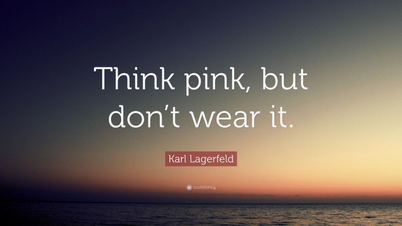 Karl Lagerfeld Quote: “Think pink, but don’t wear it.”