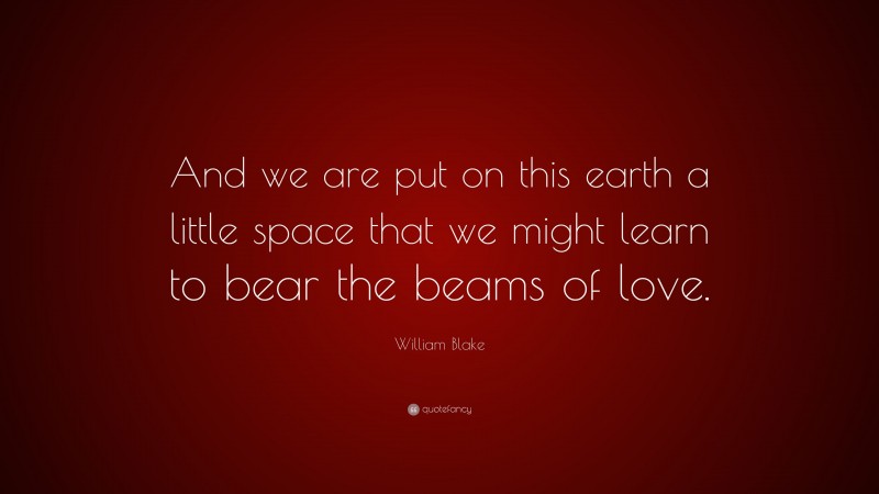 William Blake Quote: “And we are put on this earth a little space that we might learn to bear the beams of love.”