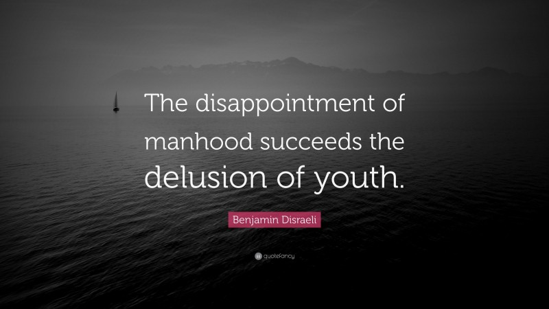 Benjamin Disraeli Quote: “The disappointment of manhood succeeds the delusion of youth.”