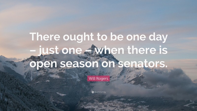 Will Rogers Quote: “There ought to be one day – just one – when there is open season on senators.”
